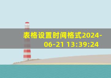 表格设置时间格式2024-06-21 13:39:24